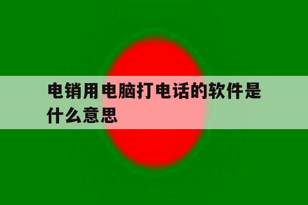 电销用电脑打电话的软件是什么意思 电销用电脑打电话的软件是什么意思