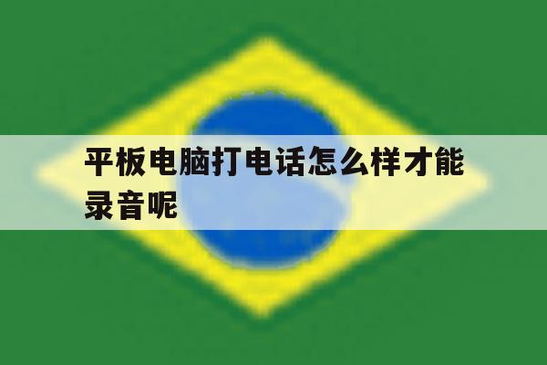 包含平板电脑打电话怎么样才能录音呢的词条 包含平板电脑打电话怎么样才能录音呢的词条