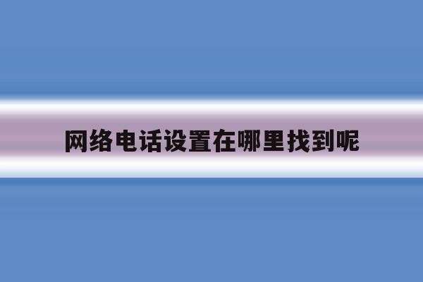 网络电话设置在哪里找到呢 网络电话设置在哪里找到呢