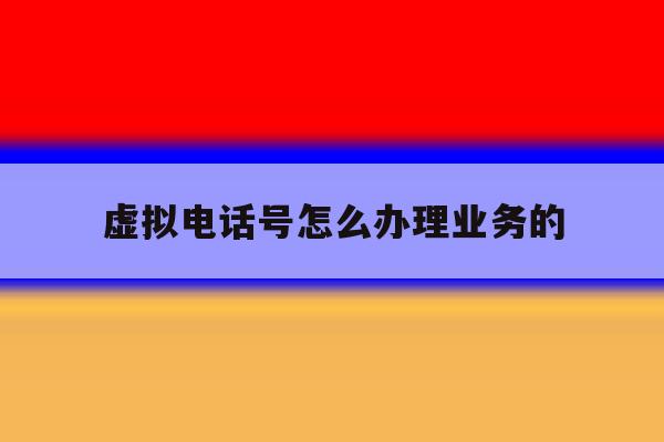虚拟电话号怎么办理业务的 虚拟电话号怎么办理业务的