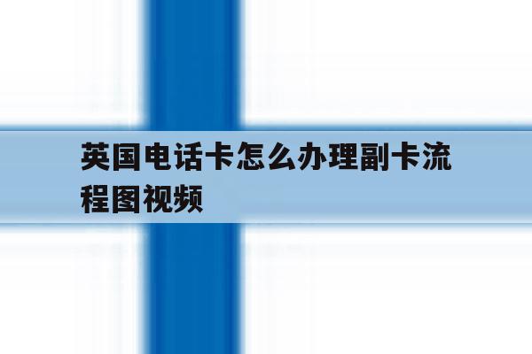 关于英国电话卡怎么办理副卡流程图视频的信息 关于英国电话卡怎么办理副卡流程图视频的信息