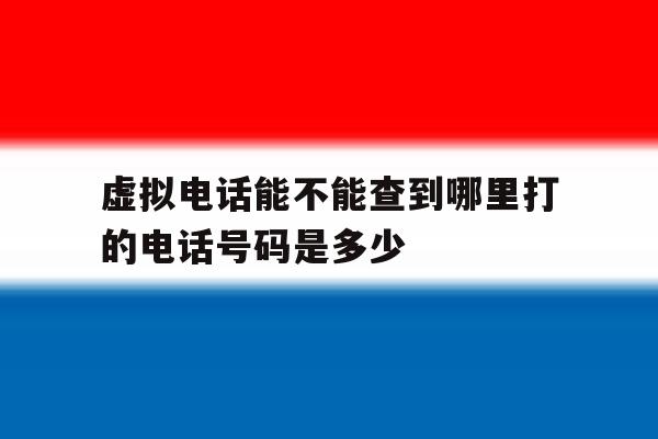 虚拟电话能不能查到哪里打的电话号码是多少 虚拟电话能不能查到哪里打的电话号码是多少