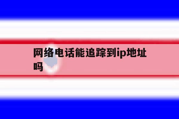网络电话能追踪到ip地址吗 网络电话能追踪到ip地址吗