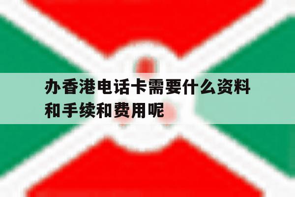 关于办香港电话卡需要什么资料和手续和费用呢的信息 关于办香港电话卡需要什么资料和手续和费用呢的信息