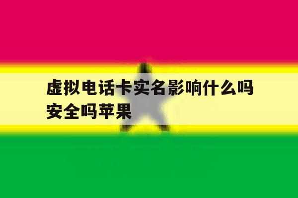 虚拟电话卡实名影响什么吗安全吗苹果 虚拟电话卡实名影响什么吗安全吗苹果