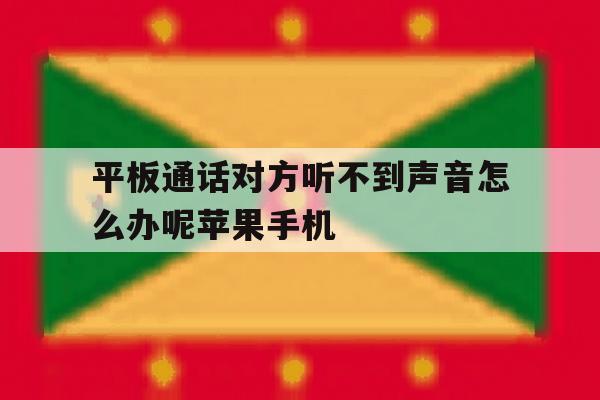 包含平板通话对方听不到声音怎么办呢苹果手机的词条 包含平板通话对方听不到声音怎么办呢苹果手机的词条