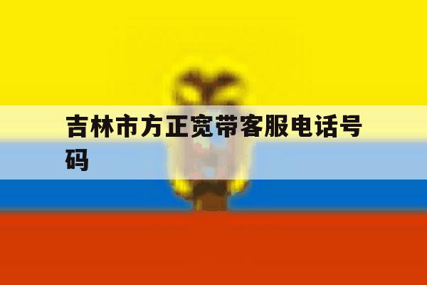 吉林市方正宽带客服电话号码 吉林市方正宽带客服电话号码