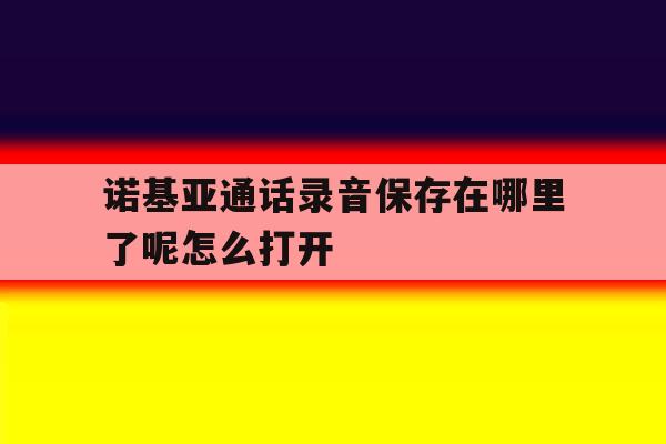 关于诺基亚通话录音保存在哪里了呢怎么打开的信息 关于诺基亚通话录音保存在哪里了呢怎么打开的信息