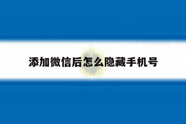 添加微信后怎么隐藏手机号 添加微信后怎么隐藏手机号