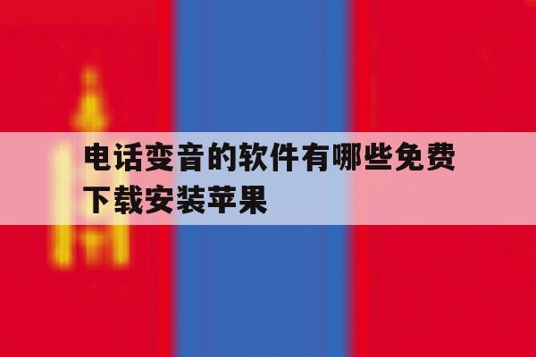 电话变音的软件有哪些免费下载安装苹果 电话变音的软件有哪些免费下载安装苹果