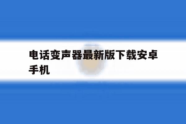 电话变声器最新版下载安卓手机 电话变声器最新版下载安卓手机