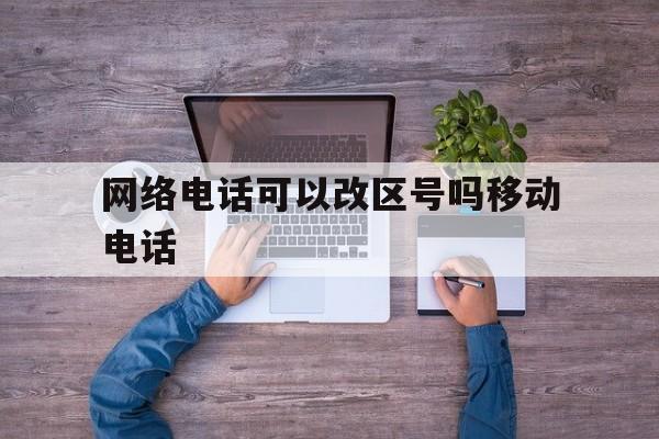 网络电话可以改区号吗移动电话 网络电话可以改区号吗移动电话