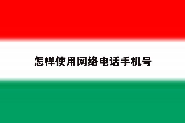 怎样使用网络电话手机号 怎样使用网络电话手机号