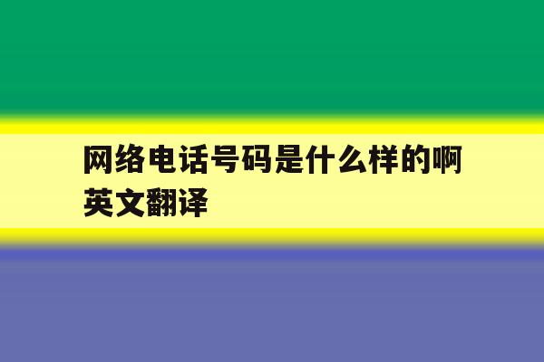 网络电话号码是什么样的啊英文翻译 网络电话号码是什么样的啊英文翻译