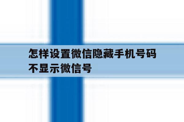 怎样设置微信隐藏手机号码不显示微信号 怎样设置微信隐藏手机号码不显示微信号