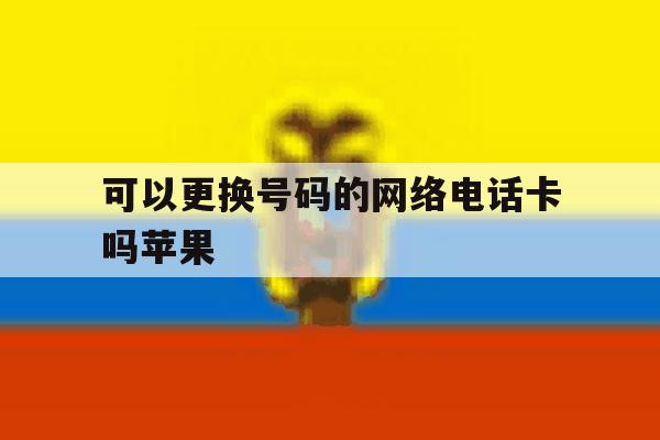可以更换号码的网络电话卡吗苹果 可以更换号码的网络电话卡吗苹果