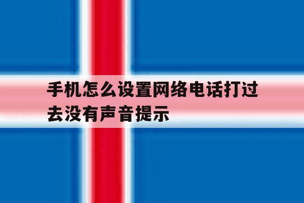 手机怎么设置网络电话打过去没有声音提示 手机怎么设置网络电话打过去没有声音提示