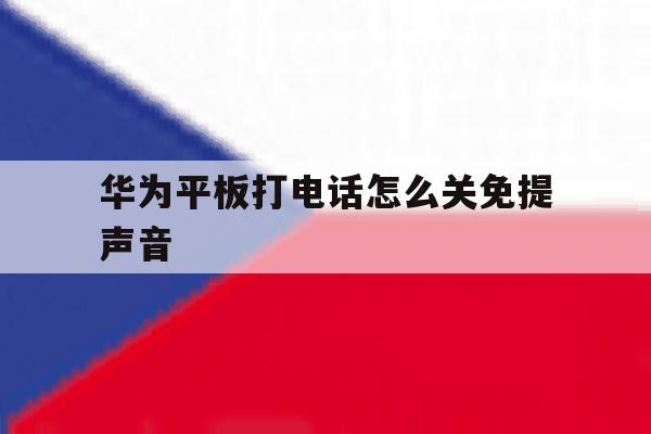 华为平板打电话怎么关免提声音 华为平板打电话怎么关免提声音