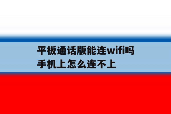 平板通话版能连wifi吗手机上怎么连不上 平板通话版能连wifi吗手机上怎么连不上