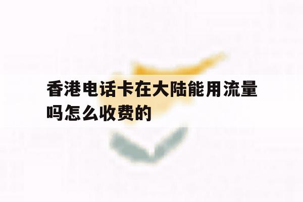 香港电话卡在大陆能用流量吗怎么收费的 香港电话卡在大陆能用流量吗怎么收费的