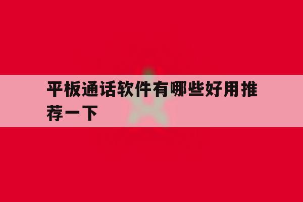 平板通话软件有哪些好用推荐一下 平板通话软件有哪些好用推荐一下