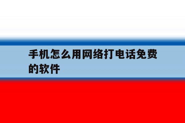 手机怎么用网络打电话免费的软件 手机怎么用网络打电话免费的软件
