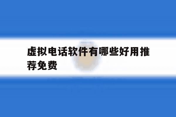 虚拟电话软件有哪些好用推荐免费 虚拟电话软件有哪些好用推荐免费