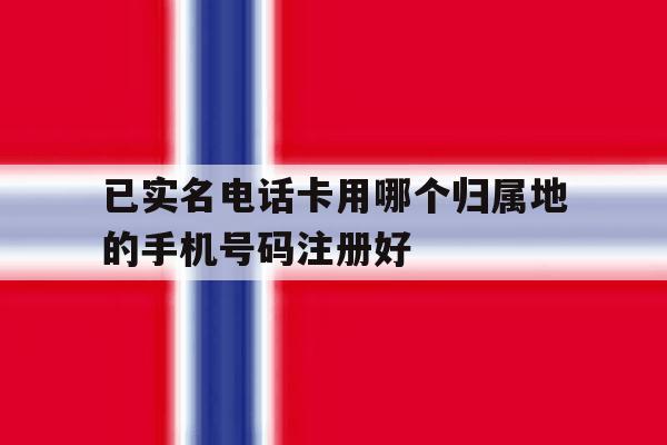 已实名电话卡用哪个归属地的手机号码注册好