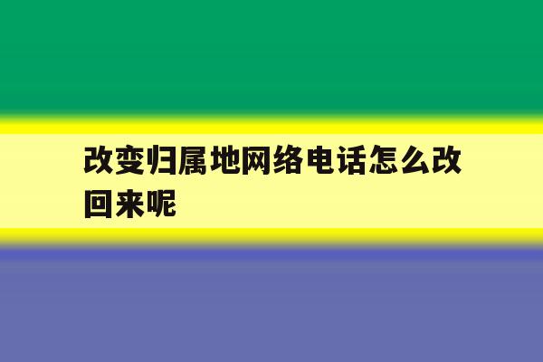改变归属地网络电话怎么改回来呢 改变归属地网络电话怎么改回来呢