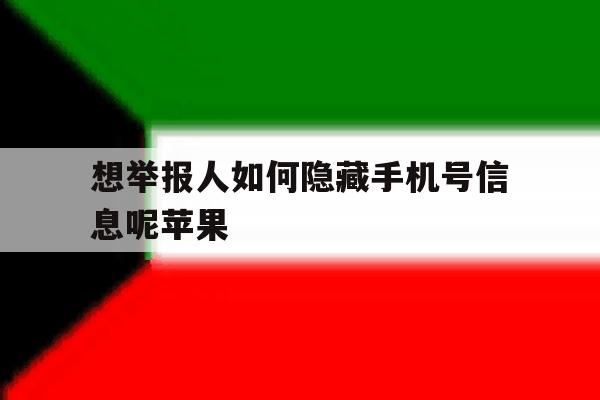 想举报人如何隐藏手机号信息呢苹果 想举报人如何隐藏手机号信息呢苹果