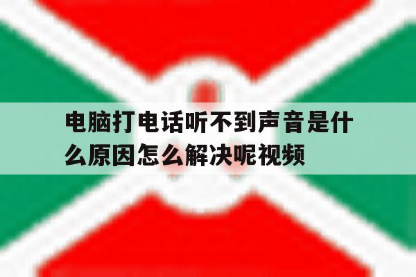 电脑打电话听不到声音是什么原因怎么解决呢视频的简单介绍 电脑打电话听不到声音是什么原因怎么解决呢视频的简单介绍