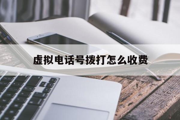 虚拟电话号拨打怎么收费 虚拟电话号拨打怎么收费
