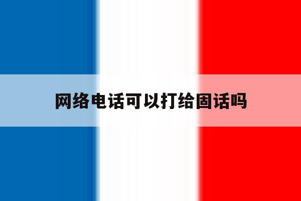 网络电话可以打给固话吗 网络电话可以打给固话吗