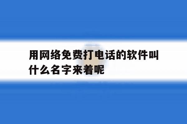 包含用网络免费打电话的软件叫什么名字来着呢的词条 包含用网络免费打电话的软件叫什么名字来着呢的词条