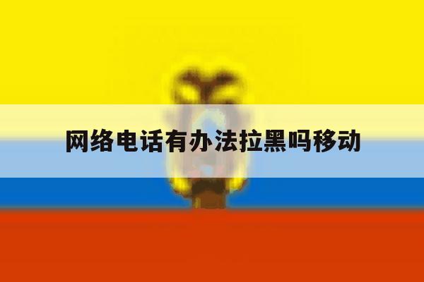 网络电话有办法拉黑吗移动 网络电话有办法拉黑吗移动
