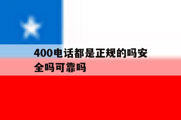 400电话都是正规的吗安全吗可靠吗 400电话都是正规的吗安全吗可靠吗