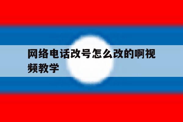 网络电话改号怎么改的啊视频教学 网络电话改号怎么改的啊视频教学