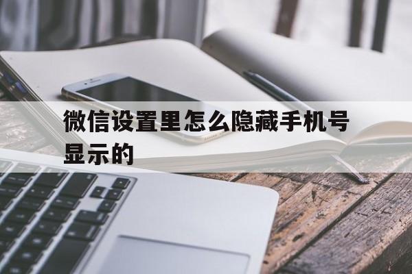微信设置里怎么隐藏手机号显示的 微信设置里怎么隐藏手机号显示的