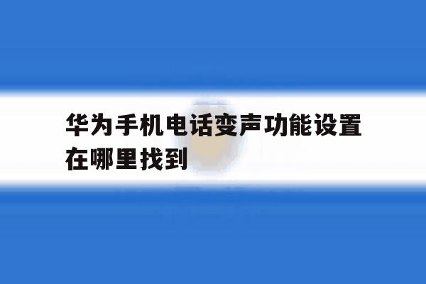 华为手机电话变声功能设置在哪里找到 华为手机电话变声功能设置在哪里找到