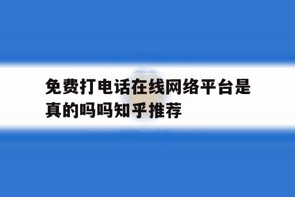 免费打电话在线网络平台是真的吗吗知乎推荐的简单介绍 免费打电话在线网络平台是真的吗吗知乎推荐的简单介绍