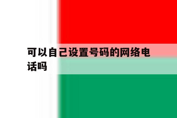 可以自己设置号码的网络电话吗 可以自己设置号码的网络电话吗