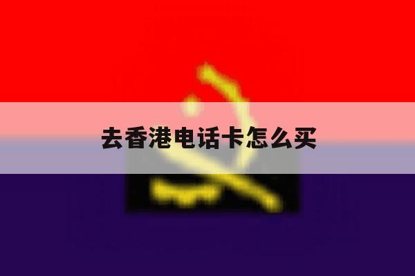 去香港电话卡怎么买 去香港电话卡怎么买