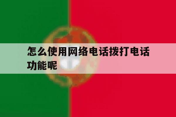 怎么使用网络电话拨打电话功能呢 怎么使用网络电话拨打电话功能呢