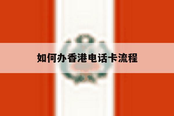 如何办香港电话卡流程 如何办香港电话卡流程