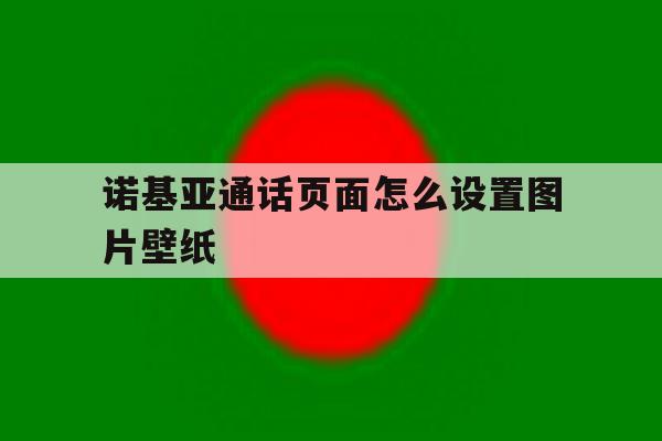 关于诺基亚通话页面怎么设置图片壁纸的信息 关于诺基亚通话页面怎么设置图片壁纸的信息