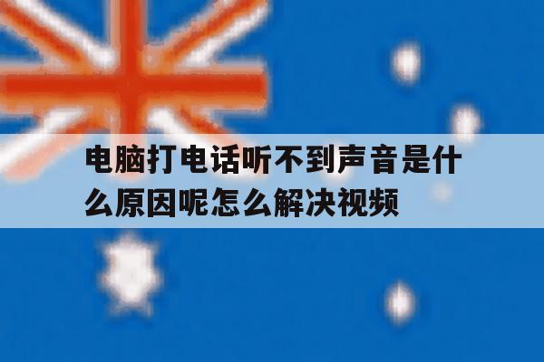 包含电脑打电话听不到声音是什么原因呢怎么解决视频的词条 包含电脑打电话听不到声音是什么原因呢怎么解决视频的词条