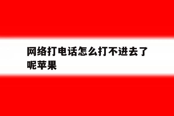 网络打电话怎么打不进去了呢苹果 网络打电话怎么打不进去了呢苹果