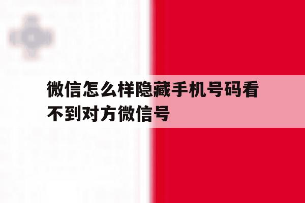 微信怎么样隐藏手机号码看不到对方微信号的简单介绍 微信怎么样隐藏手机号码看不到对方微信号的简单介绍