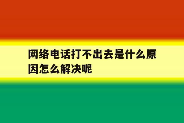 网络电话打不出去是什么原因怎么解决呢 网络电话打不出去是什么原因怎么解决呢