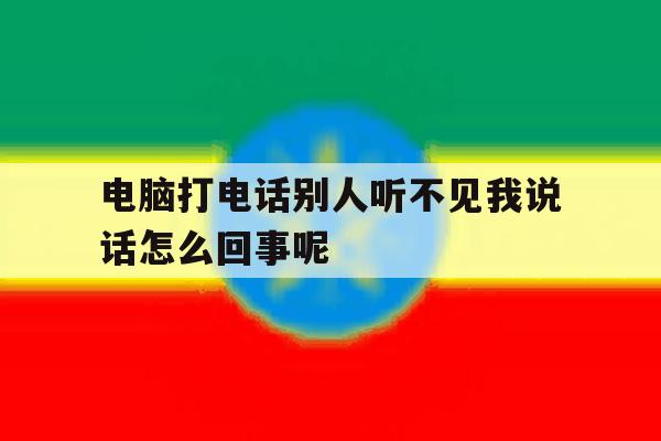 电脑打电话别人听不见我说话怎么回事呢的简单介绍 电脑打电话别人听不见我说话怎么回事呢的简单介绍